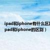 ipad和iphone有什么区别吗（ipad和iphone的区别）