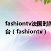 fashiontv法国时尚电视台（fashiontv）