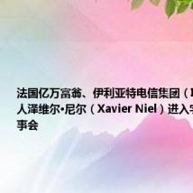 法国亿万富翁、伊利亚特电信集团(Iliad)创始人泽维尔·尼尔(Xavier Niel)进入字节跳动董事会