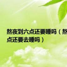 熬夜到六点还要睡吗（熬夜到6点还要去睡吗）