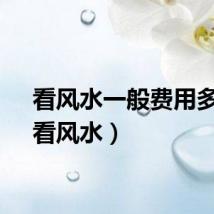 看风水一般费用多少（看风水）
