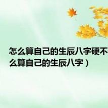 怎么算自己的生辰八字硬不硬(怎么算自己的生辰八字)