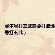 赛尔号打玄武需要打败谁(赛尔号打玄武)
