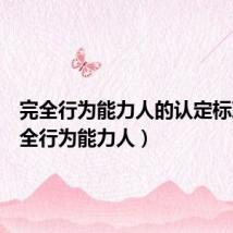 完全行为能力人的认定标准(完全行为能力人)