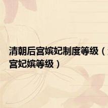 清朝后宫嫔妃制度等级(清朝后宫妃嫔等级)