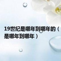 19世纪是哪年到哪年的(19世纪是哪年到哪年)