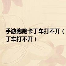 手游跑跑卡丁车打不开(跑跑卡丁车打不开)