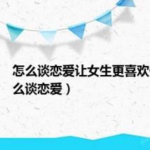 怎么谈恋爱让女生更喜欢你(怎么谈恋爱)