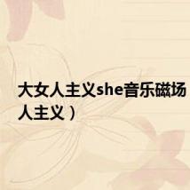 大女人主义she音乐磁场(大女人主义)