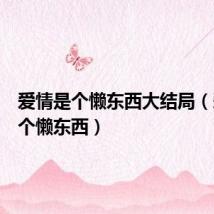 爱情是个懒东西大结局(爱情是个懒东西)