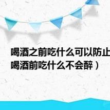 喝酒之前吃什么可以防止醉酒(喝酒前吃什么不会醉)