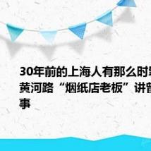 30年前的上海人有那么时髦吗?听黄河路“烟纸店老板”讲曾经的故事