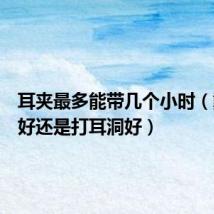 耳夹最多能带几个小时(戴耳夹好还是打耳洞好)