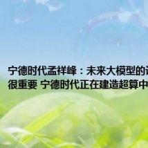 宁德时代孟祥峰:未来大模型的计算能力很重要 宁德时代正在建造超算中心