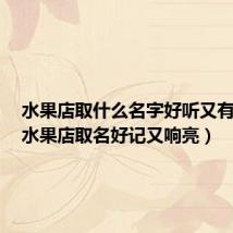 水果店取什么名字好听又有意义(水果店取名好记又响亮)