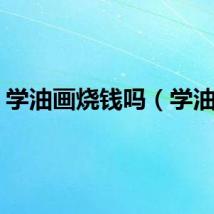 学油画烧钱吗（学油画）