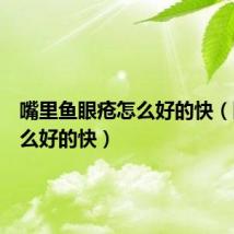嘴里鱼眼疮怎么好的快(眼疮怎么好的快)