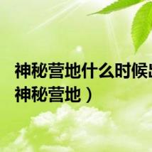 神秘营地什么时候出的(神秘营地)