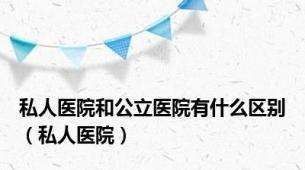 私人医院和公立医院有什么区别（私人医院）