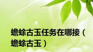 蟾蜍古玉任务在哪接（蟾蜍古玉）