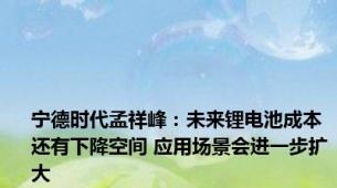 宁德时代孟祥峰：未来锂电池成本还有下降空间 应用场景会进一步扩大