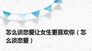怎么谈恋爱让女生更喜欢你（怎么谈恋爱）