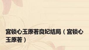 宫锁心玉原著良妃结局（宫锁心玉原著）