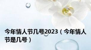 今年情人节几号2023（今年情人节是几号）