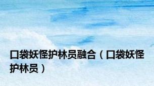 口袋妖怪护林员融合（口袋妖怪护林员）