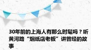 30年前的上海人有那么时髦吗？听黄河路“烟纸店老板”讲曾经的故事