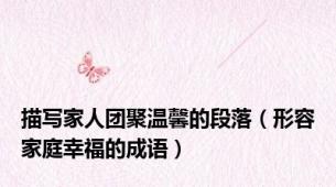 描写家人团聚温馨的段落（形容家庭幸福的成语）