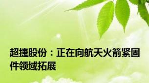 超捷股份：正在向航天火箭紧固件领域拓展