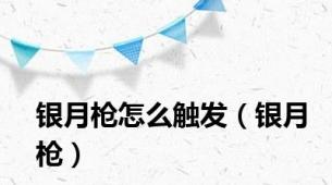 银月枪怎么触发（银月枪）