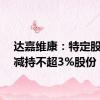 达嘉维康：特定股东拟减持不超3%股份
