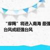 “摩羯”将进入南海 最强可达强台风或超强台风