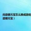问道银元宝怎么换成游戏币（问道银元宝）