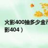 火影400抽多少金币（火影404）