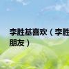李胜基喜欢（李胜基女朋友）
