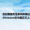 百时美施贵宝原研肿瘤治疗药物Abraxane在中国正式上市