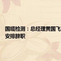 国缆检测：总经理黄国飞因工作安排辞职
