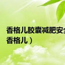 香格儿胶囊减肥安全吗(香格儿)