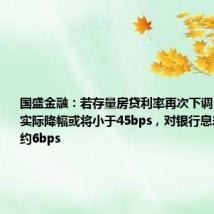 国盛金融：若存量房贷利率再次下调，机构预计实际降幅或将小于45bps，对银行息差负向影响约6bps