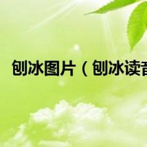 刨冰图片（刨冰读音）
