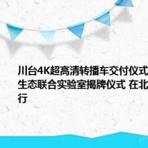 川台4K超高清转播车交付仪式和云制播生态联合实验室揭牌仪式 在北京成功举行