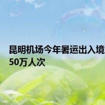 昆明机场今年暑运出入境人员超50万人次