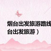 烟台出发旅游路线（烟台出发旅游）