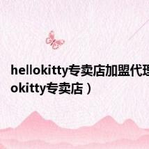 hellokitty专卖店加盟代理(hellokitty专卖店)