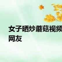 女子晒炒蘑菇视频吓坏网友