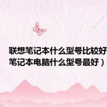 联想笔记本什么型号比较好(联想笔记本电脑什么型号最好)