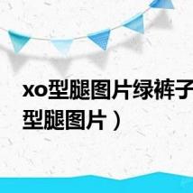 xo型腿图片绿裤子(xo型腿图片)